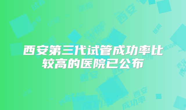 西安第三代试管成功率比较高的医院已公布