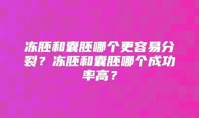 冻胚和囊胚哪个更容易分裂?冻胚和囊胚哪个成功率高?