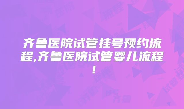 齐鲁医院试管挂号预约流程,齐鲁医院试管婴儿流程!