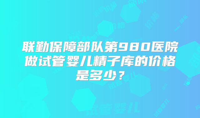 联勤保障部队第980医院做试管婴儿精子库的价格是多少？