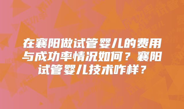 在襄阳做试管婴儿的费用与成功率情况如何？襄阳试管婴儿技术咋样？