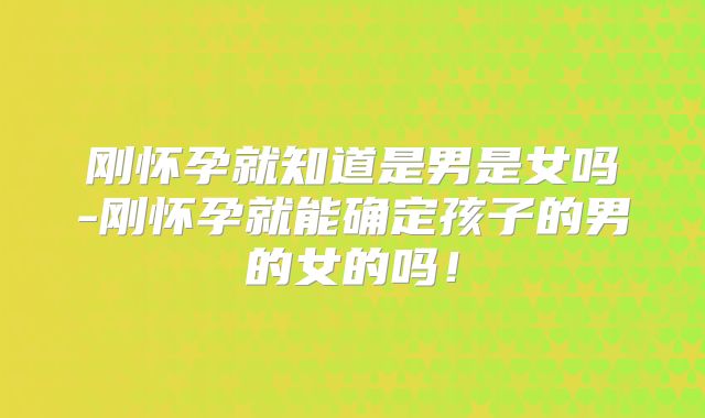 刚怀孕就知道是男是女吗-刚怀孕就能确定孩子的男的女的吗！