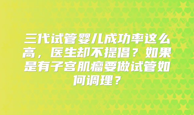 三代试管婴儿成功率这么高，医生却不提倡？如果是有子宫肌瘤要做试管如何调理？
