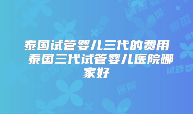 泰国试管婴儿三代的费用 泰国三代试管婴儿医院哪家好