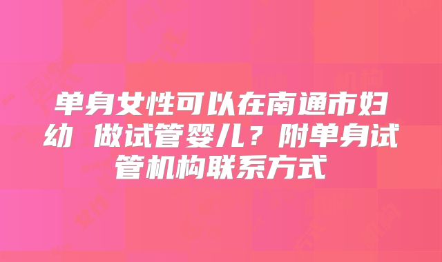 单身女性可以在南通市妇幼 做试管婴儿？附单身试管机构联系方式