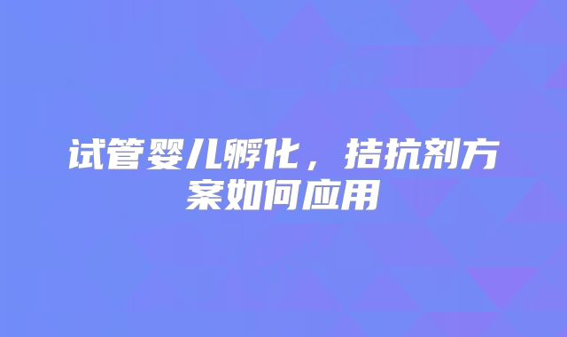 试管婴儿孵化，拮抗剂方案如何应用
