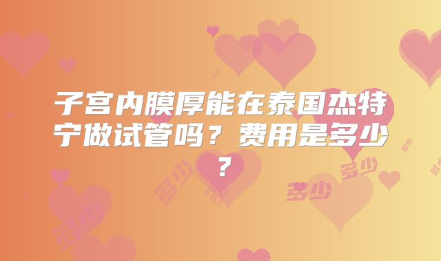 子宫内膜厚能在泰国杰特宁做试管吗？费用是多少？