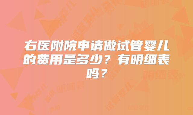 右医附院申请做试管婴儿的费用是多少？有明细表吗？