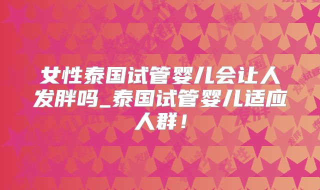 女性泰国试管婴儿会让人发胖吗_泰国试管婴儿适应人群!