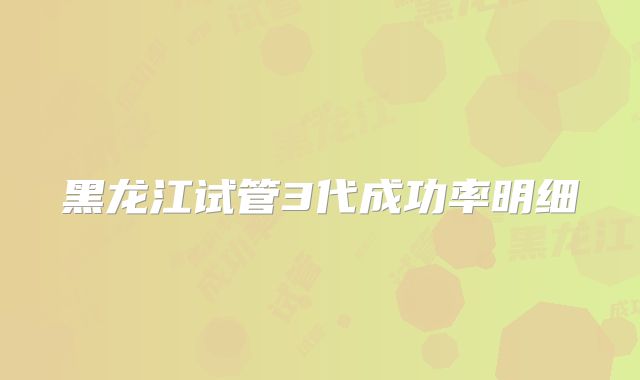 黑龙江试管3代成功率明细