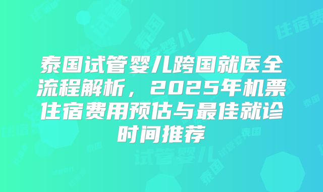 泰国试管婴儿跨国就医全流程解析，2025年机票住宿费用预估与最佳就诊时间推荐