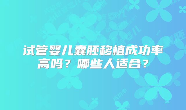 试管婴儿囊胚移植成功率高吗?哪些人适合?
