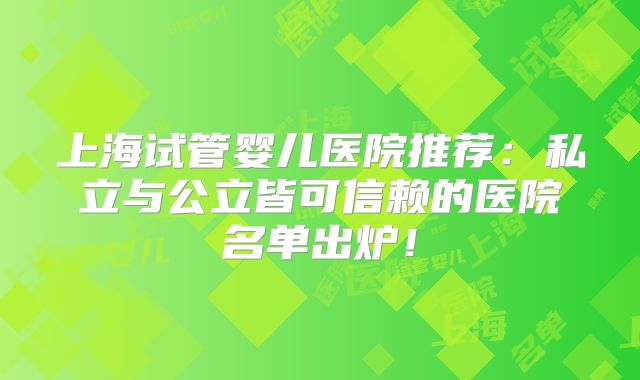 上海试管婴儿医院推荐:私立与公立皆可信赖的医院名单出炉!