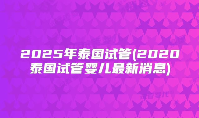 2025年泰国试管(2020泰国试管婴儿最新消息)