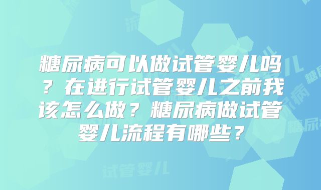 糖尿病可以做试管婴儿吗?在进行试管婴儿之前我该怎么做?糖尿病做试管婴儿流程有哪些?