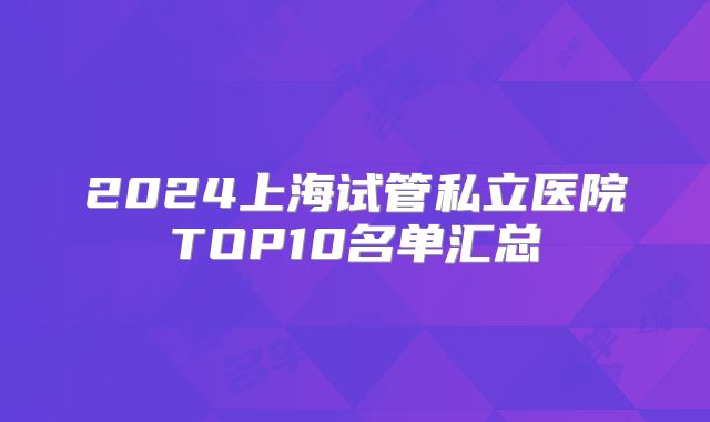 2024上海试管私立医院TOP10名单汇总