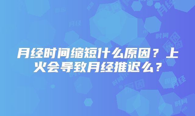 月经时间缩短什么原因？上火会导致月经推迟么？