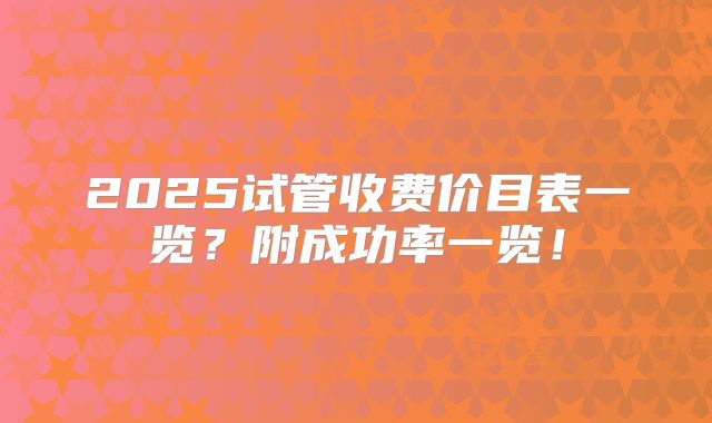 2025试管收费价目表一览？附成功率一览！