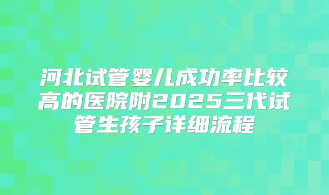 河北试管婴儿成功率比较高的医院附2025三代试管生孩子详细流程