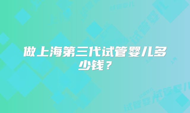 做上海第三代试管婴儿多少钱？