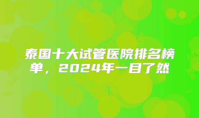 泰国十大试管医院排名榜单,2024年一目了然