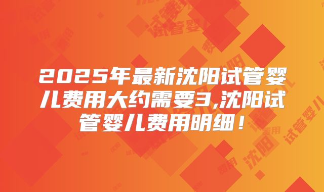 2025年最新沈阳试管婴儿费用大约需要3,沈阳试管婴儿费用明细!