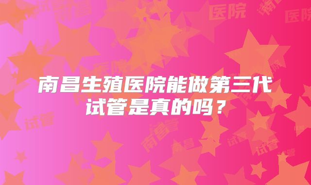 南昌生殖医院能做第三代试管是真的吗？