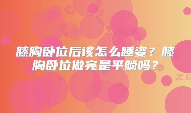 膝胸卧位后该怎么睡姿？膝胸卧位做完是平躺吗？