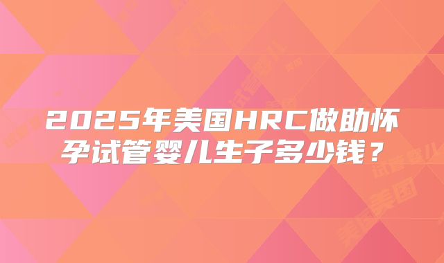 2025年美国HRC做助怀孕试管婴儿生子多少钱?