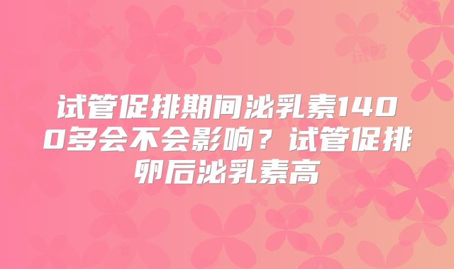 试管促排期间泌乳素1400多会不会影响？试管促排卵后泌乳素高