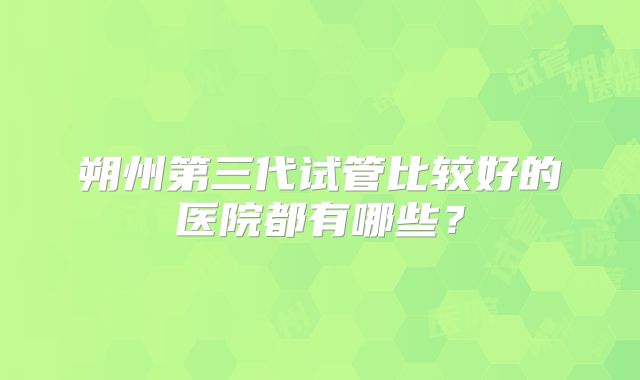 朔州第三代试管比较好的医院都有哪些?