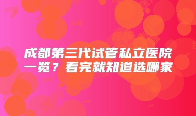 成都第三代试管私立医院一览？看完就知道选哪家