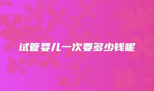 试管婴儿一次要多少钱呢