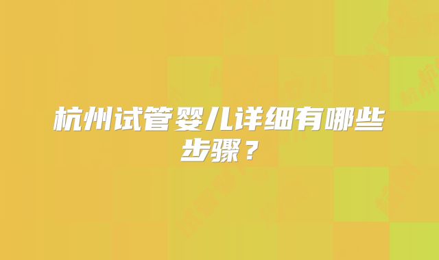 杭州试管婴儿详细有哪些步骤？
