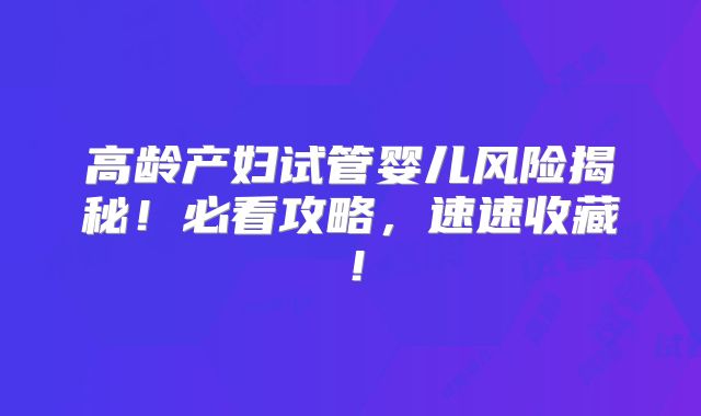 高龄产妇试管婴儿风险揭秘！必看攻略，速速收藏！