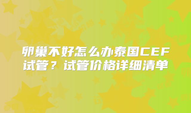 卵巢不好怎么办泰国CEF试管？试管价格详细清单