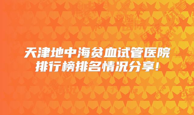 天津地中海贫血试管医院排行榜排名情况分享!