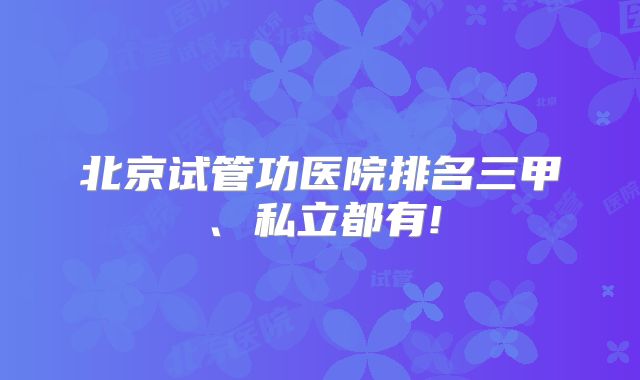 北京试管功医院排名三甲、私立都有!