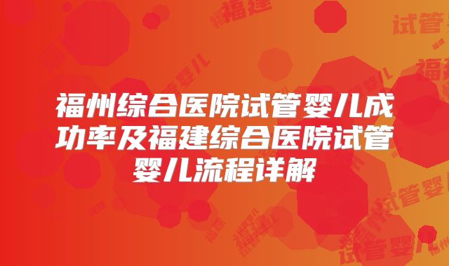 福州综合医院试管婴儿成功率及福建综合医院试管婴儿流程详解