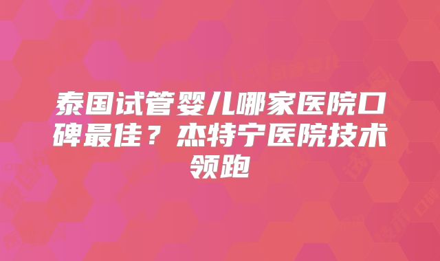 泰国试管婴儿哪家医院口碑最佳？杰特宁医院技术领跑