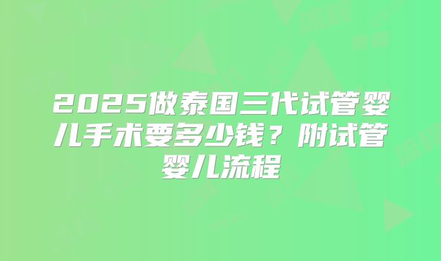 2025做泰国三代试管婴儿手术要多少钱？附试管婴儿流程