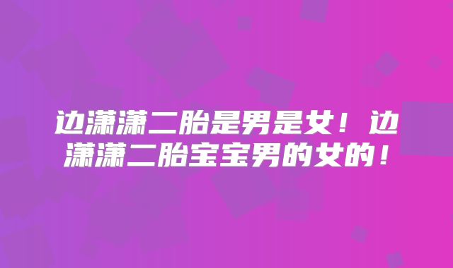 边潇潇二胎是男是女!边潇潇二胎宝宝男的女的!