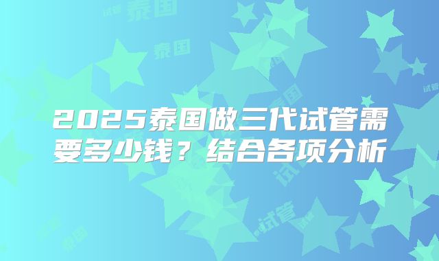 2025泰国做三代试管需要多少钱？结合各项分析
