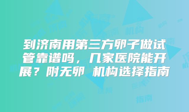 到济南用第三方卵子做试管靠谱吗，几家医院能开展？附无卵�机构选择指南
