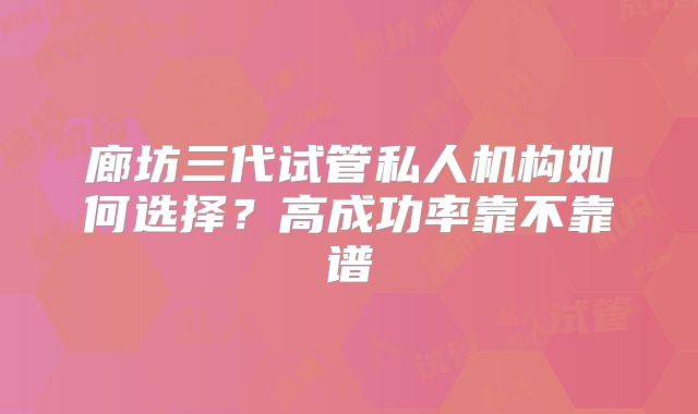 廊坊三代试管私人机构如何选择？高成功率靠不靠谱