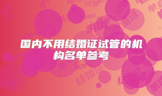 国内不用结婚证试管的机构名单参考