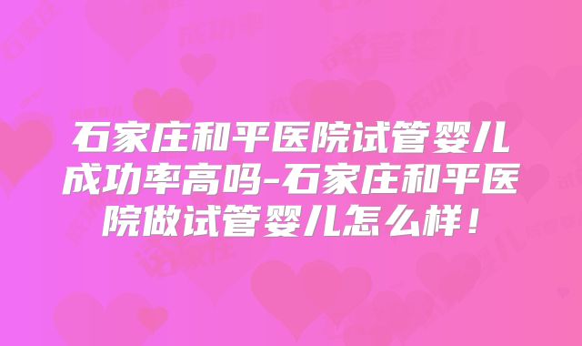 石家庄和平医院试管婴儿成功率高吗-石家庄和平医院做试管婴儿怎么样!