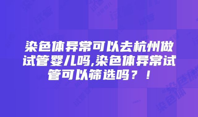 染色体异常可以去杭州做试管婴儿吗,染色体异常试管可以筛选吗？！