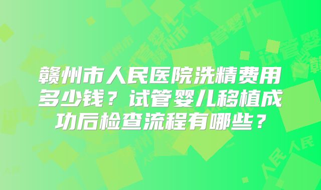 赣州市人民医院洗精费用多少钱？试管婴儿移植成功后检查流程有哪些？
