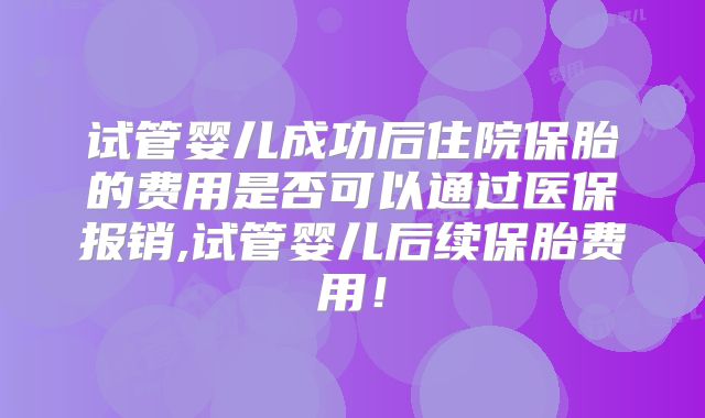 试管婴儿成功后住院保胎的费用是否可以通过医保报销,试管婴儿后续保胎费用！